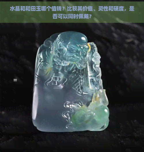 水晶和和田玉哪个值钱？比较其价值、灵性和硬度，是否可以同时佩戴？