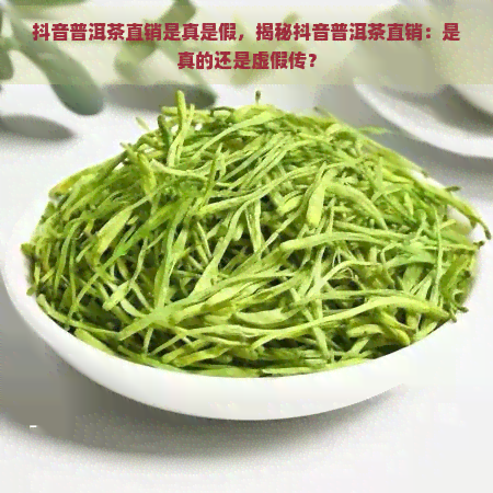 抖音普洱茶直销是真是假，揭秘抖音普洱茶直销：是真的还是虚假传？