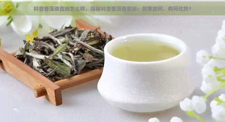 抖音普洱茶直销怎么样，探秘抖音普洱茶直销：效果如何，有何优势？