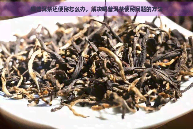 喝普洱茶还便秘怎么办，解决喝普洱茶便秘问题的方法