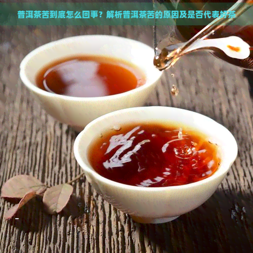 普洱茶苦到底怎么回事？解析普洱茶苦的原因及是否代表好茶