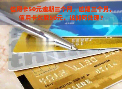 信用卡50元逾期三个月，逾期三个月，信用卡欠款50元，该如何处理？