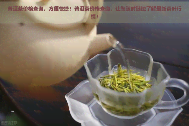 普洱茶价格查询，方便快捷！普洱茶价格查询，让您随时随地了解最新茶叶行情！