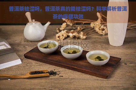 普洱茶祛湿吗，普洱茶真的能祛湿吗？科学解析普洱茶的保健功效