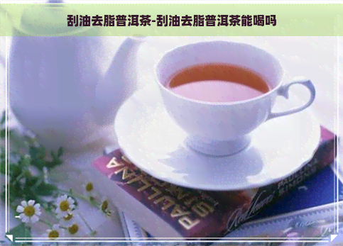 刮油去脂普洱茶-刮油去脂普洱茶能喝吗