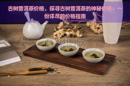 古树普洱茶价格，探寻古树普洱茶的神秘价格：一份详尽的价格指南