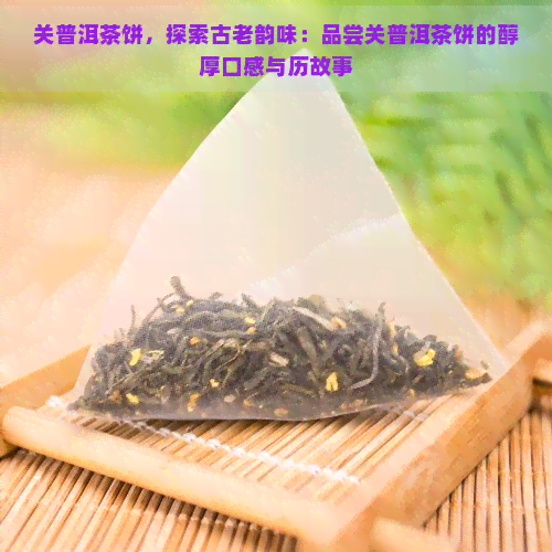 关普洱茶饼，探索古老韵味：品尝关普洱茶饼的醇厚口感与历故事