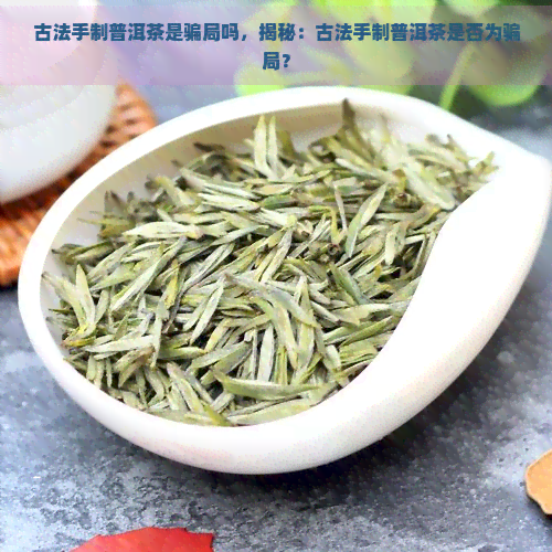 古法手制普洱茶是骗局吗，揭秘：古法手制普洱茶是否为骗局？