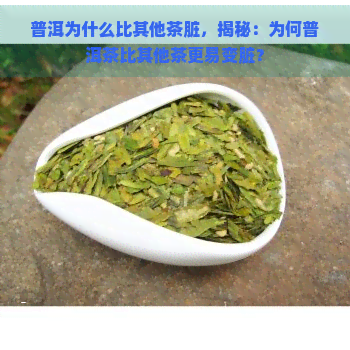 普洱为什么比其他茶脏，揭秘：为何普洱茶比其他茶更易变脏？