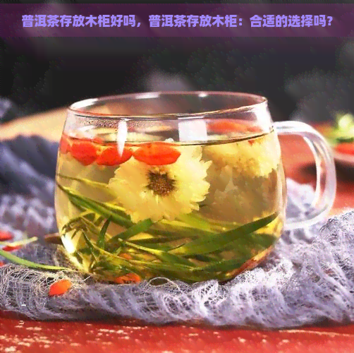 普洱茶存放木柜好吗，普洱茶存放木柜：合适的选择吗？