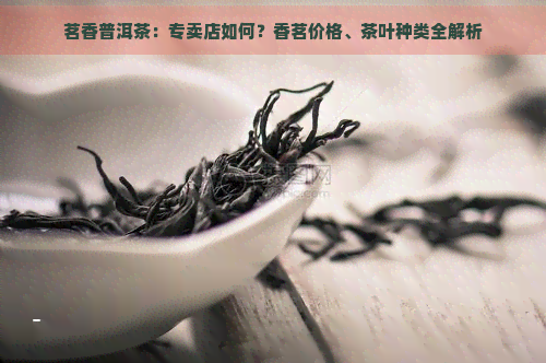 茗香普洱茶：专卖店如何？香茗价格、茶叶种类全解析