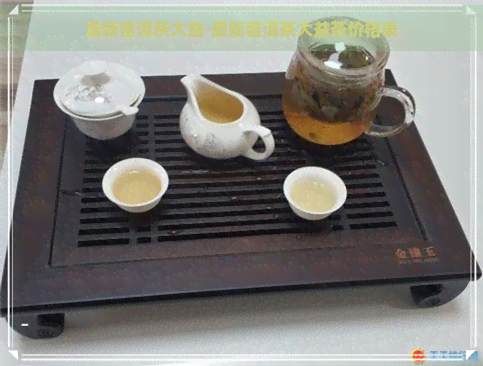 最新普洱茶大益-最新普洱茶大益茶价格表