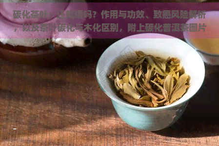 碳化茶叶：还能喝吗？作用与功效、致癌风险解析，以及茶叶碳化与木化区别，附上碳化普洱茶图片。