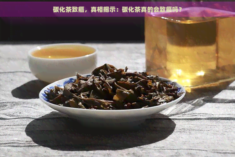 碳化茶致癌，真相揭示：碳化茶真的会致癌吗？