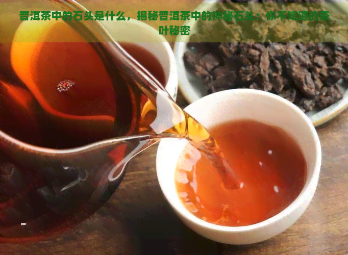 普洱茶中的石头是什么，揭秘普洱茶中的神秘石头：你不知道的茶叶秘密