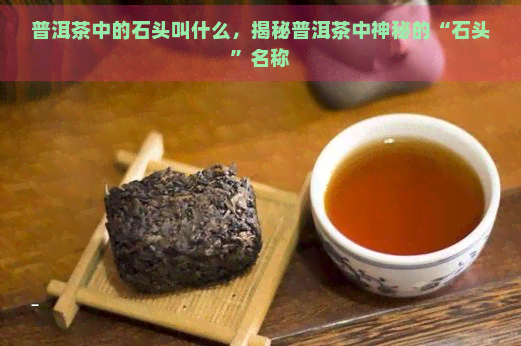 普洱茶中的石头叫什么，揭秘普洱茶中神秘的“石头”名称