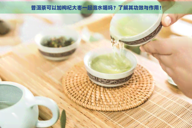 普洱茶可以加枸杞大枣一起泡水喝吗？了解其功效与作用！