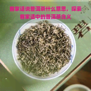 客家话说普洱茶什么意思，探索客家话中的普洱茶含义