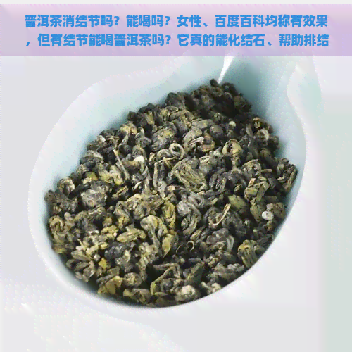 普洱茶消结节吗？能喝吗？女性、百度百科均称有效果，但有结节能喝普洱茶吗？它真的能化结石、帮助排结石吗？