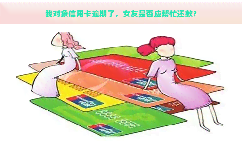 我对象信用卡逾期了，女友是否应帮忙还款？