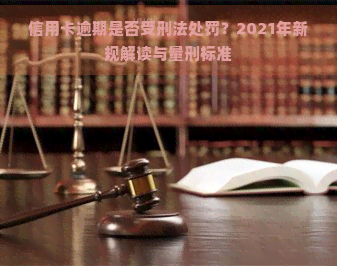 信用卡逾期是否受刑法处罚？2021年新规解读与量刑标准