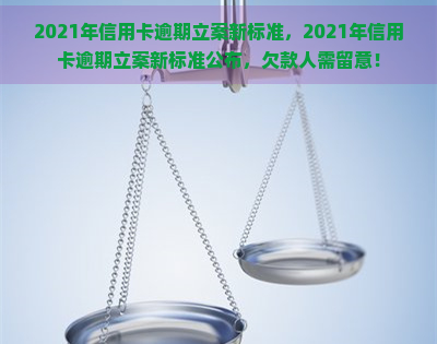 2021年信用卡逾期立案新标准，2021年信用卡逾期立案新标准公布，欠款人需留意！