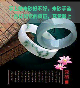 手上戴朱砂好不好，朱砂手链：吉祥如意的象征，究竟戴上它好不好？