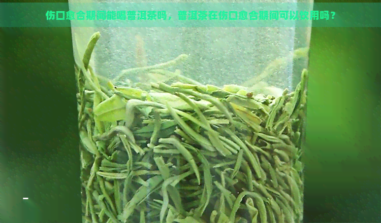 伤口愈合期间能喝普洱茶吗，普洱茶在伤口愈合期间可以饮用吗？