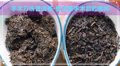 手术刀伤普洱茶-普洱茶手术后能喝吗