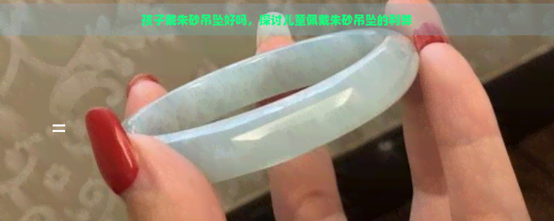 孩子戴朱砂吊坠好吗，探讨儿童佩戴朱砂吊坠的利弊