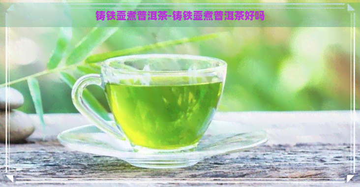 铸铁壶煮普洱茶-铸铁壶煮普洱茶好吗