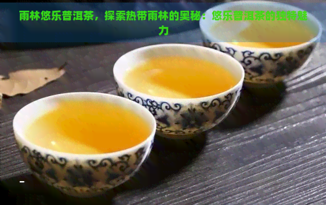 雨林悠乐普洱茶，探索热带雨林的奥秘：悠乐普洱茶的独特魅力