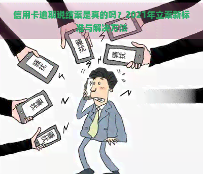 信用卡逾期说结案是真的吗？2021年立案新标准与解决方法