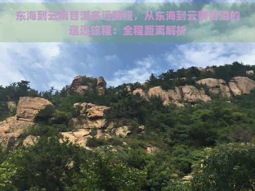 东海到云南普洱多远路程，从东海到云南普洱的遥远旅程：全程距离解析