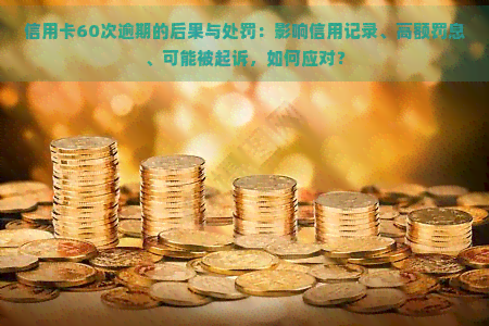 信用卡60次逾期的后果与处罚：影响信用记录、高额罚息、可能被起诉，如何应对？