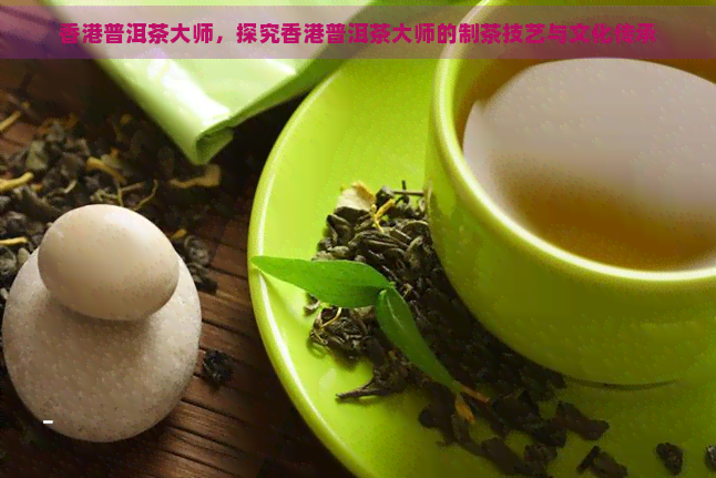 普洱茶大师，探究普洱茶大师的制茶技艺与文化传承