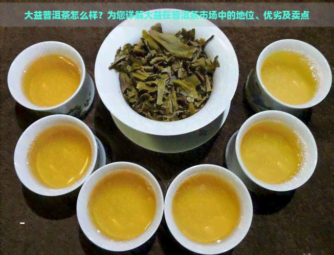 大益普洱茶怎么样？为您详解大益在普洱茶市场中的地位、优劣及卖点