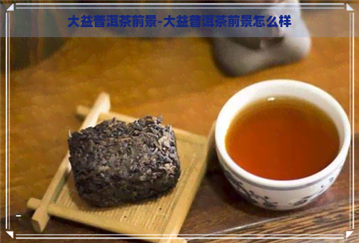 大益普洱茶前景-大益普洱茶前景怎么样