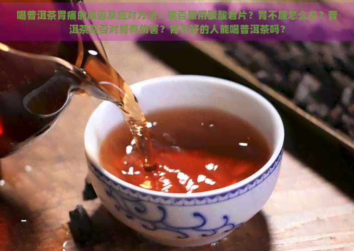 喝普洱茶胃痛的原因及应对方法：能否服用碳酸君片？胃不服怎么办？普洱茶是否对胃有伤害？胃不好的人能喝普洱茶吗？