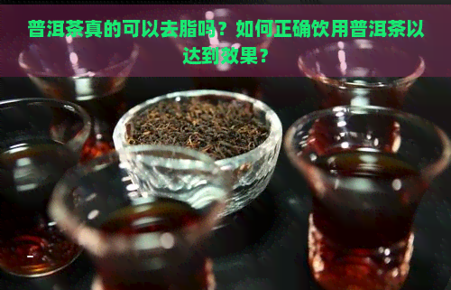 普洱茶真的可以去脂吗？如何正确饮用普洱茶以达到效果？