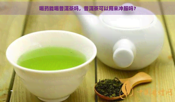 喝药能喝普洱茶吗，普洱茶可以用来冲服吗？