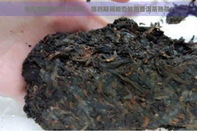 喝药能喝普洱茶熟茶吗，喝药期间能否饮用普洱茶熟茶？