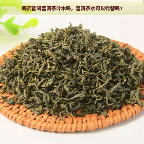 喝药能喝普洱茶叶水吗，普洱茶水可以代替吗？