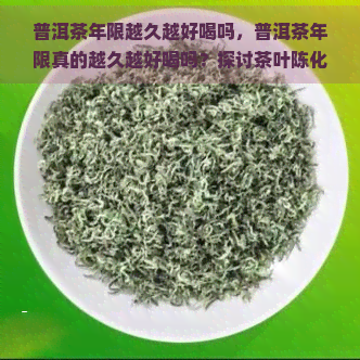 普洱茶年限越久越好喝吗，普洱茶年限真的越久越好喝吗？探讨茶叶陈化的影响因素