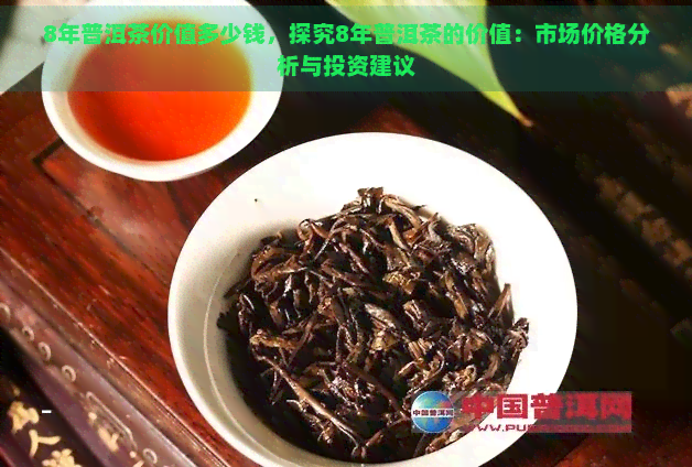 8年普洱茶价值多少钱，探究8年普洱茶的价值：市场价格分析与投资建议