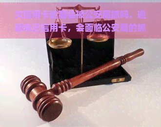 欠信用卡逾期会被公安局抓吗，逾期未还信用卡，会面临公安局的抓捕吗？