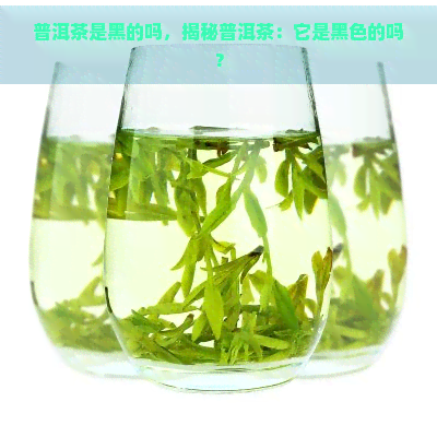 普洱茶是黑的吗，揭秘普洱茶：它是黑色的吗？