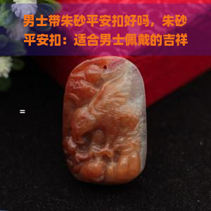 男士带朱砂平安扣好吗，朱砂平安扣：适合男士佩戴的吉祥饰品吗？