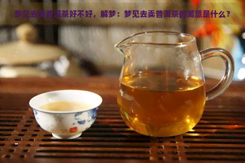 梦见去卖普洱茶好不好，解梦：梦见去卖普洱茶的寓意是什么？