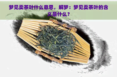 梦见卖茶叶什么意思，解梦：梦见卖茶叶的含义是什么？